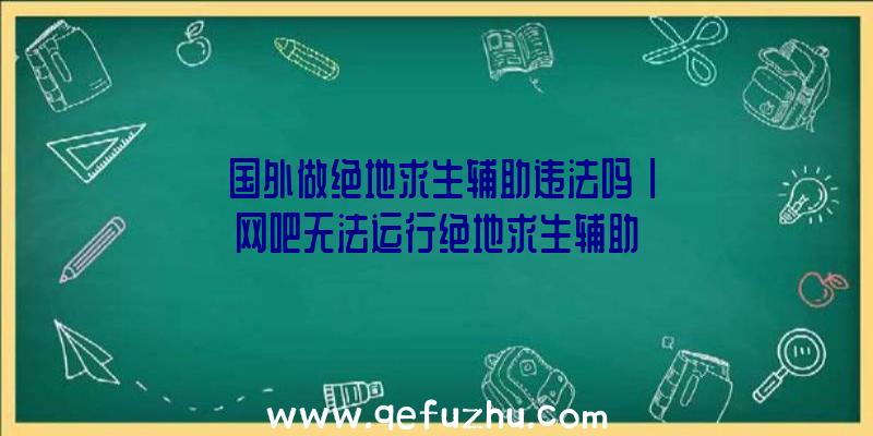 「国外做绝地求生辅助违法吗」|网吧无法运行绝地求生辅助